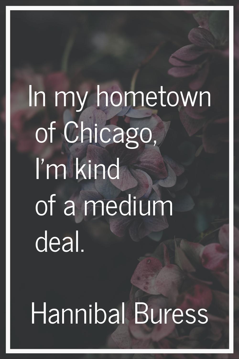 In my hometown of Chicago, I'm kind of a medium deal.