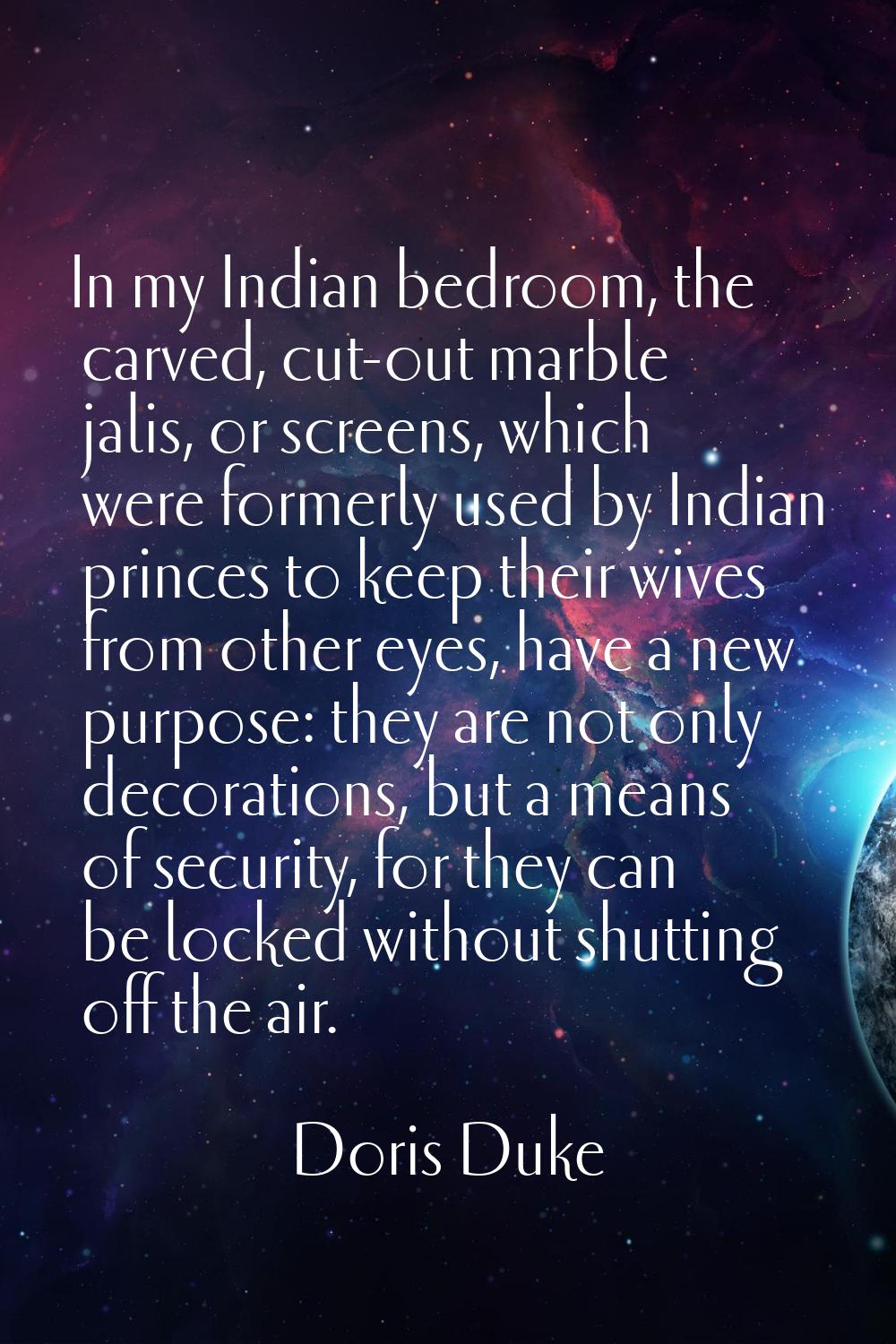 In my Indian bedroom, the carved, cut-out marble jalis, or screens, which were formerly used by Ind
