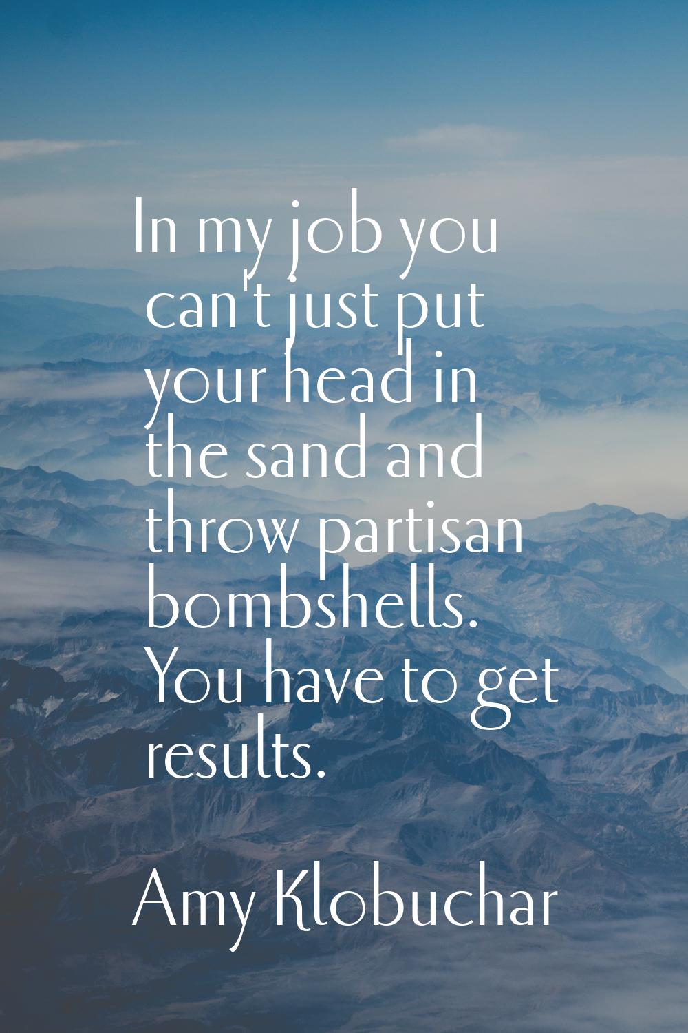 In my job you can't just put your head in the sand and throw partisan bombshells. You have to get r