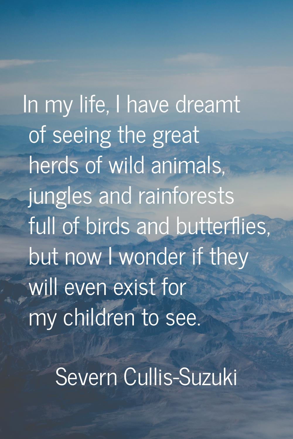 In my life, I have dreamt of seeing the great herds of wild animals, jungles and rainforests full o