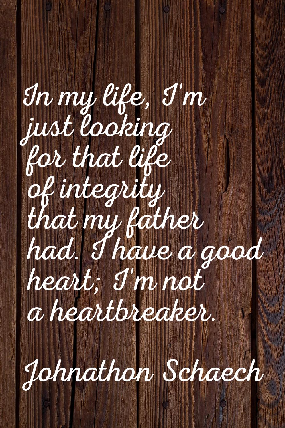 In my life, I'm just looking for that life of integrity that my father had. I have a good heart; I'