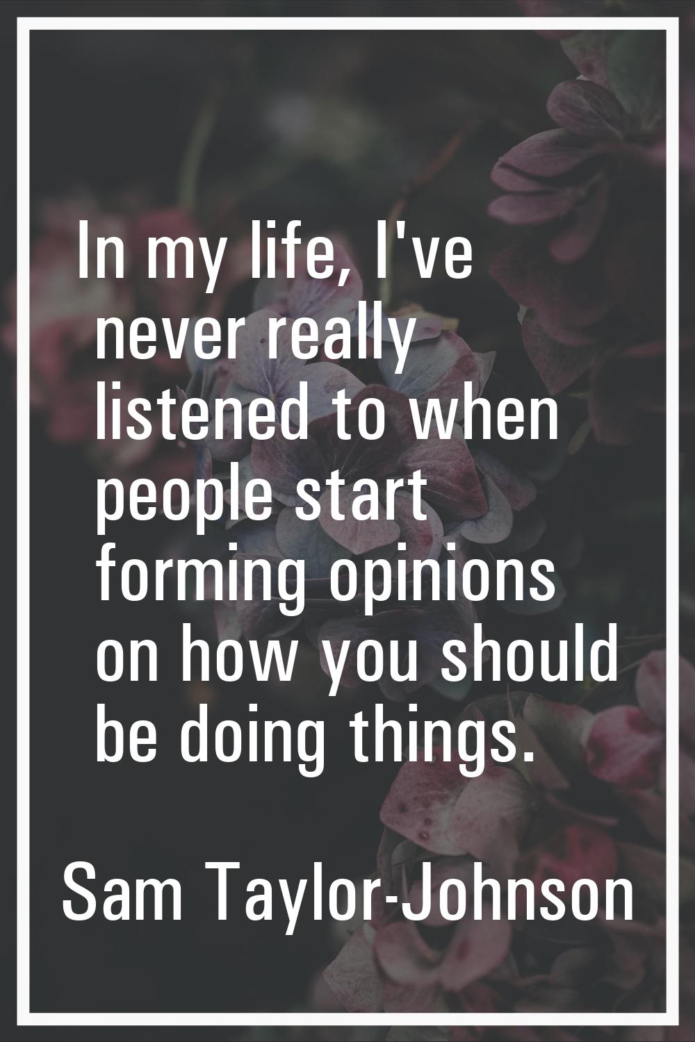 In my life, I've never really listened to when people start forming opinions on how you should be d