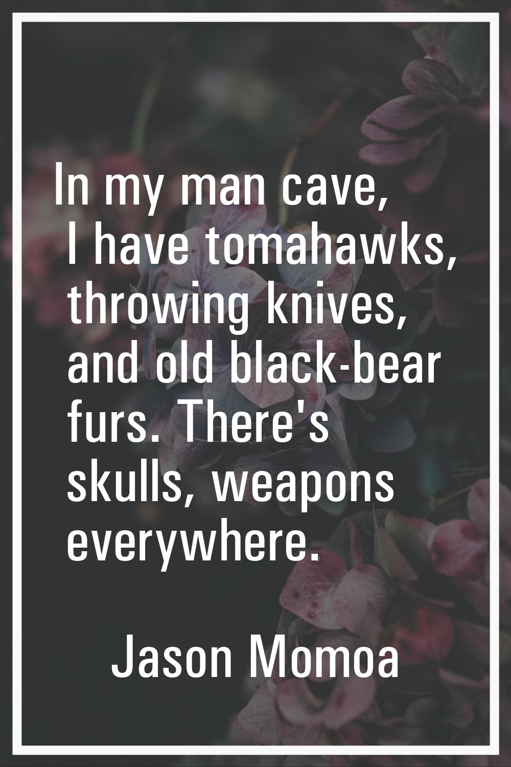 In my man cave, I have tomahawks, throwing knives, and old black-bear furs. There's skulls, weapons