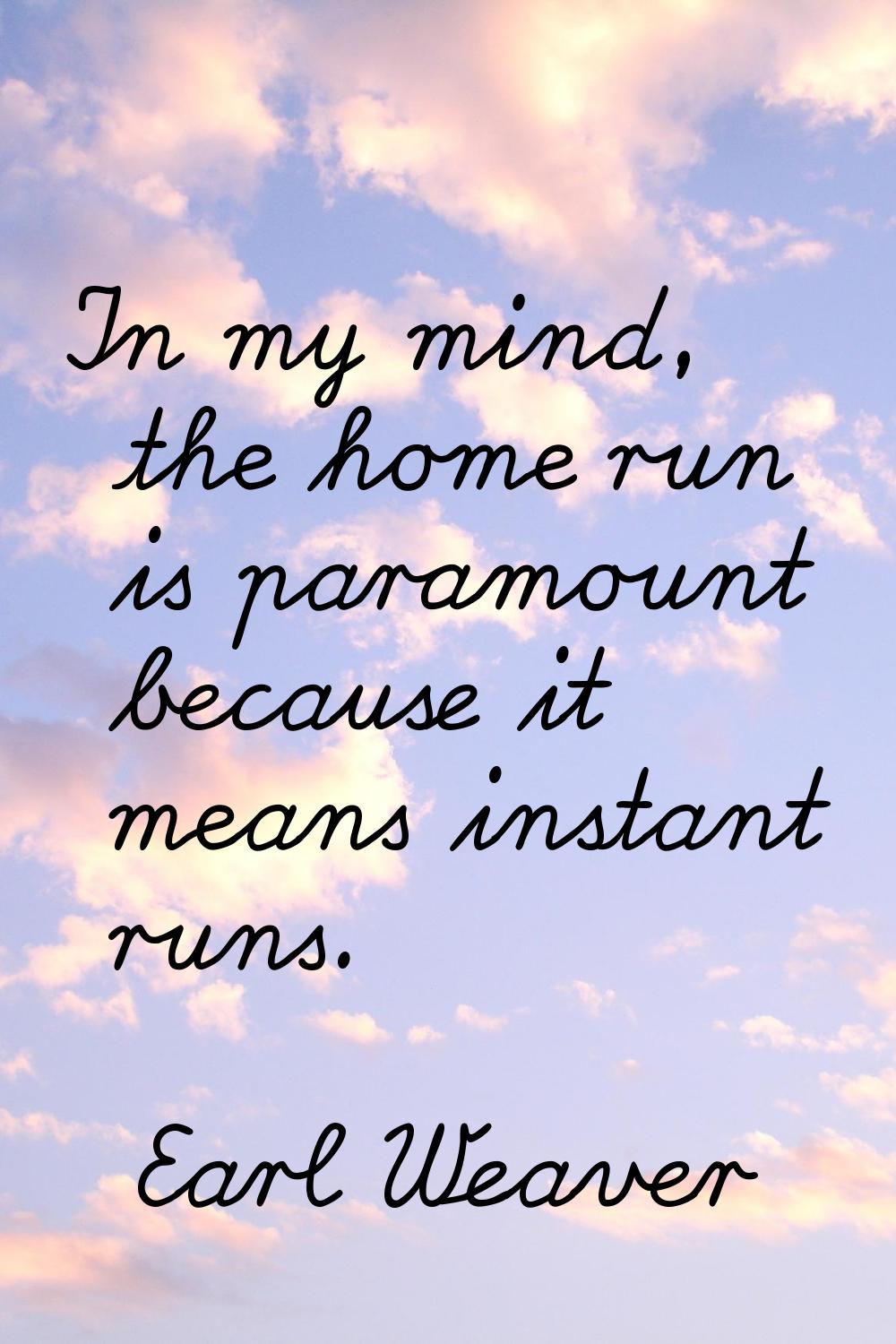 In my mind, the home run is paramount because it means instant runs.