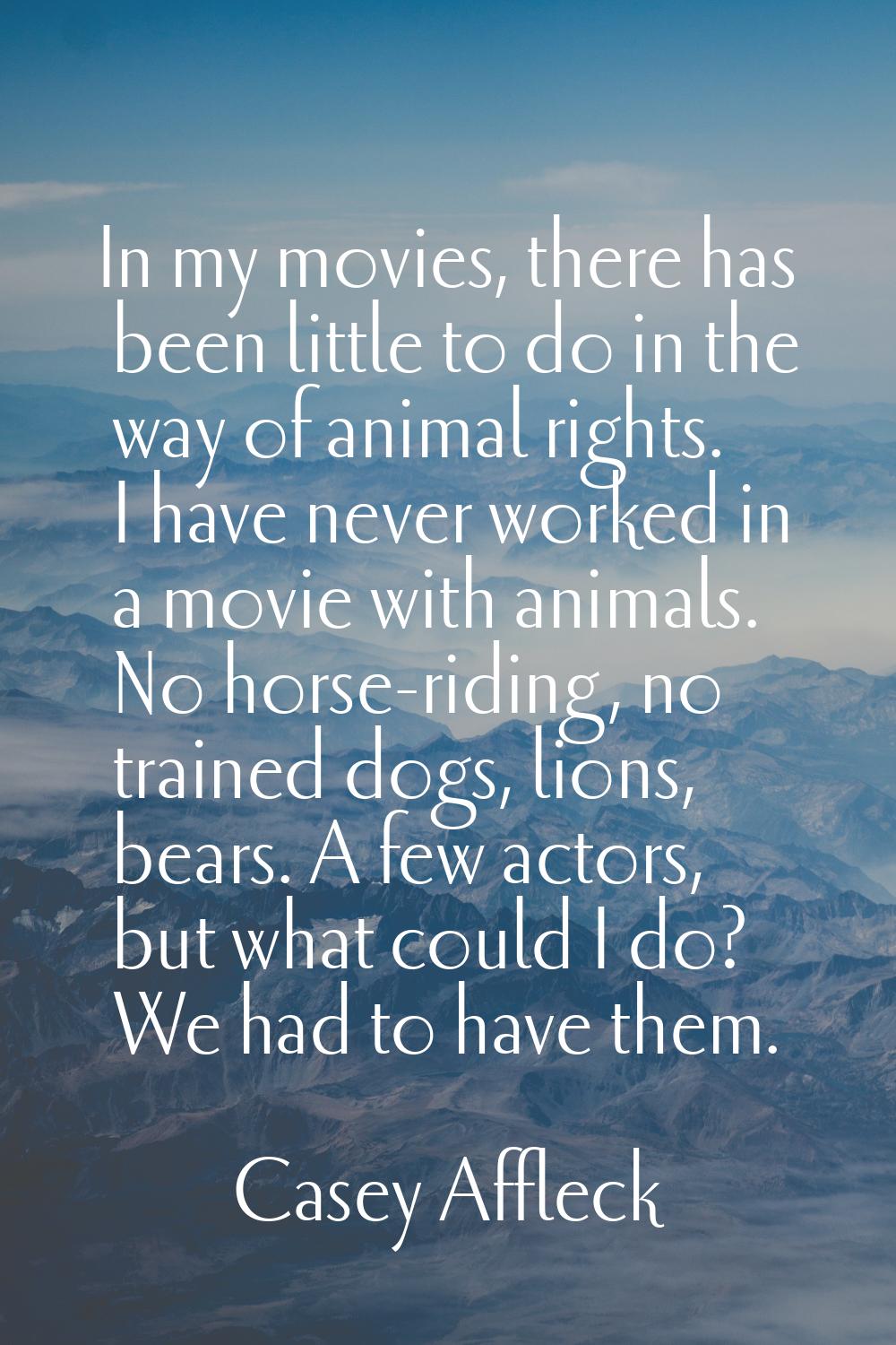 In my movies, there has been little to do in the way of animal rights. I have never worked in a mov
