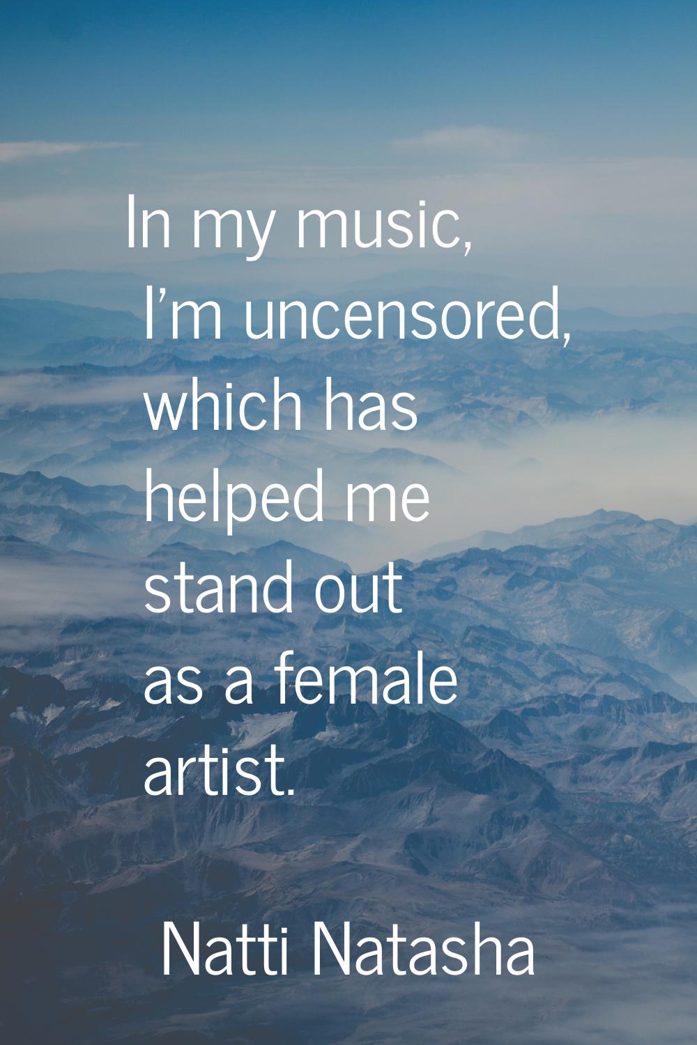 In my music, I'm uncensored, which has helped me stand out as a female artist.