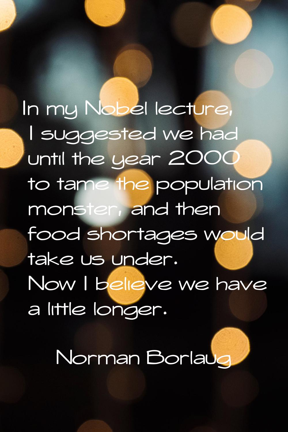In my Nobel lecture, I suggested we had until the year 2000 to tame the population monster, and the