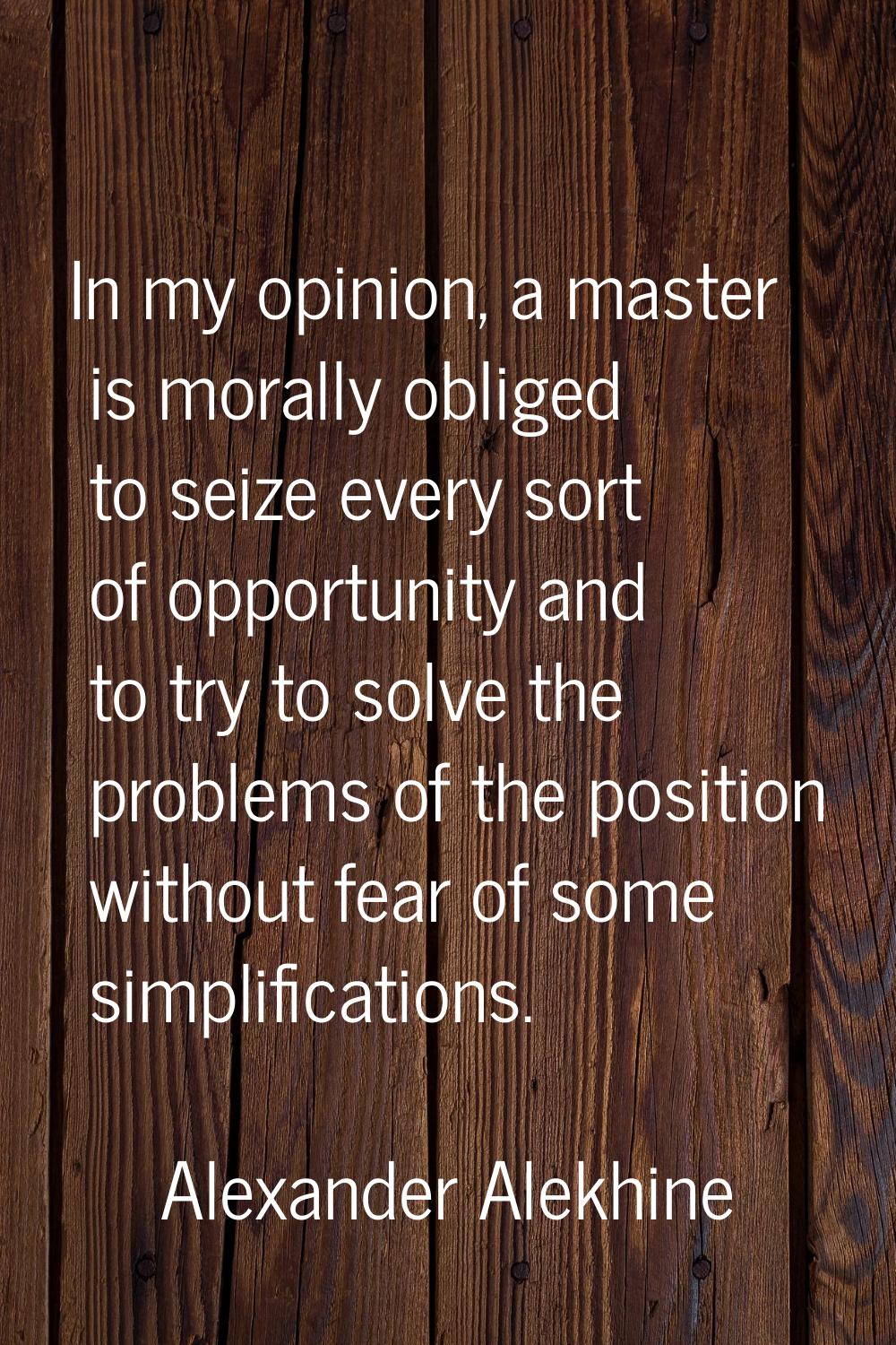 In my opinion, a master is morally obliged to seize every sort of opportunity and to try to solve t
