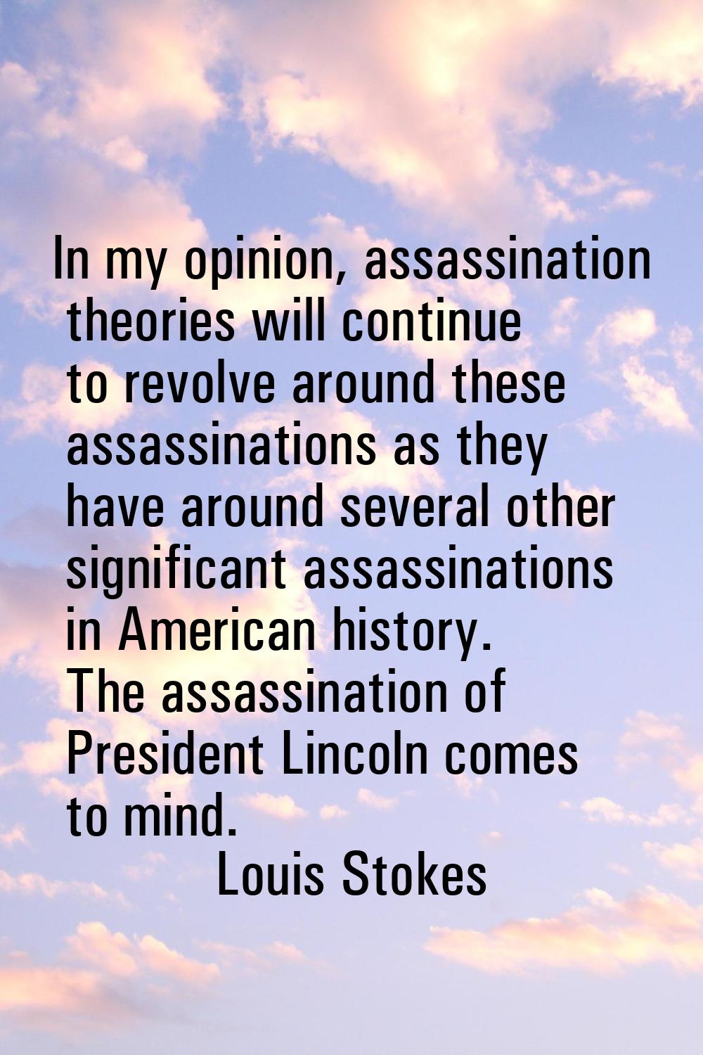 In my opinion, assassination theories will continue to revolve around these assassinations as they 