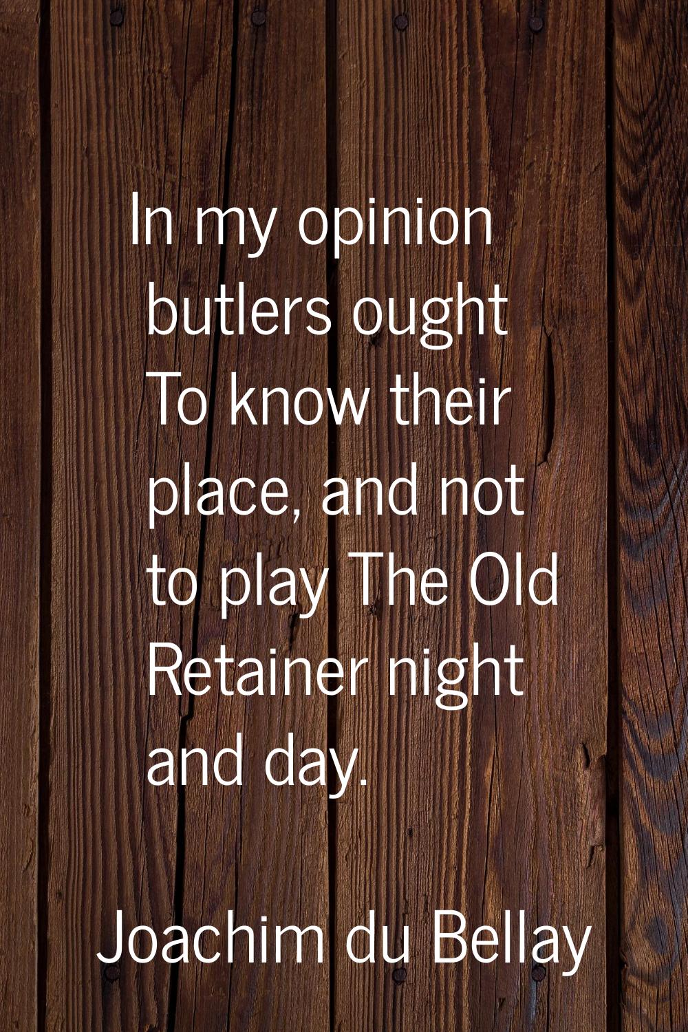 In my opinion butlers ought To know their place, and not to play The Old Retainer night and day.