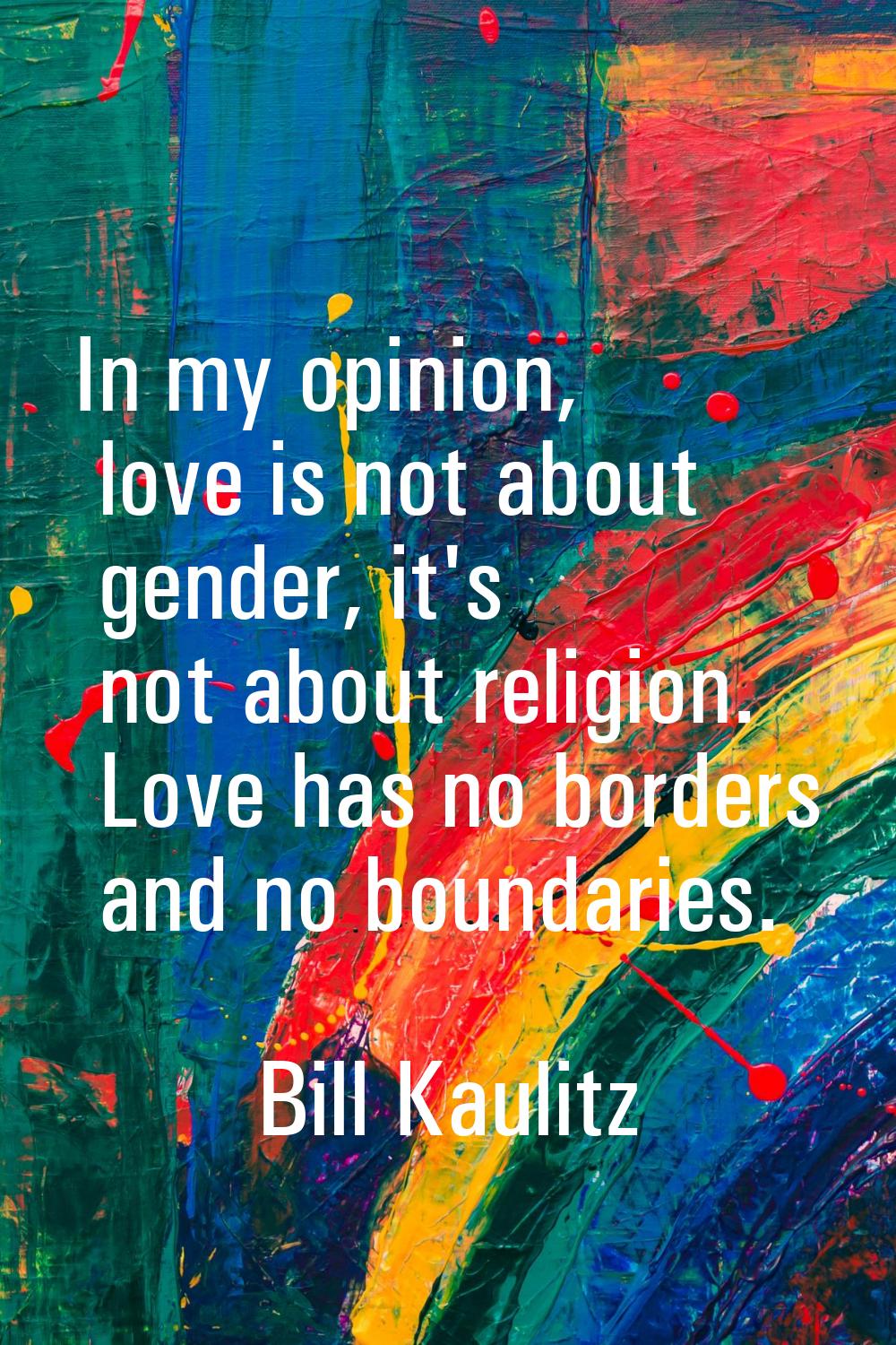 In my opinion, love is not about gender, it's not about religion. Love has no borders and no bounda