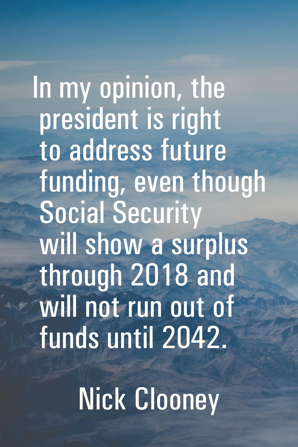 In my opinion, the president is right to address future funding, even though Social Security will s