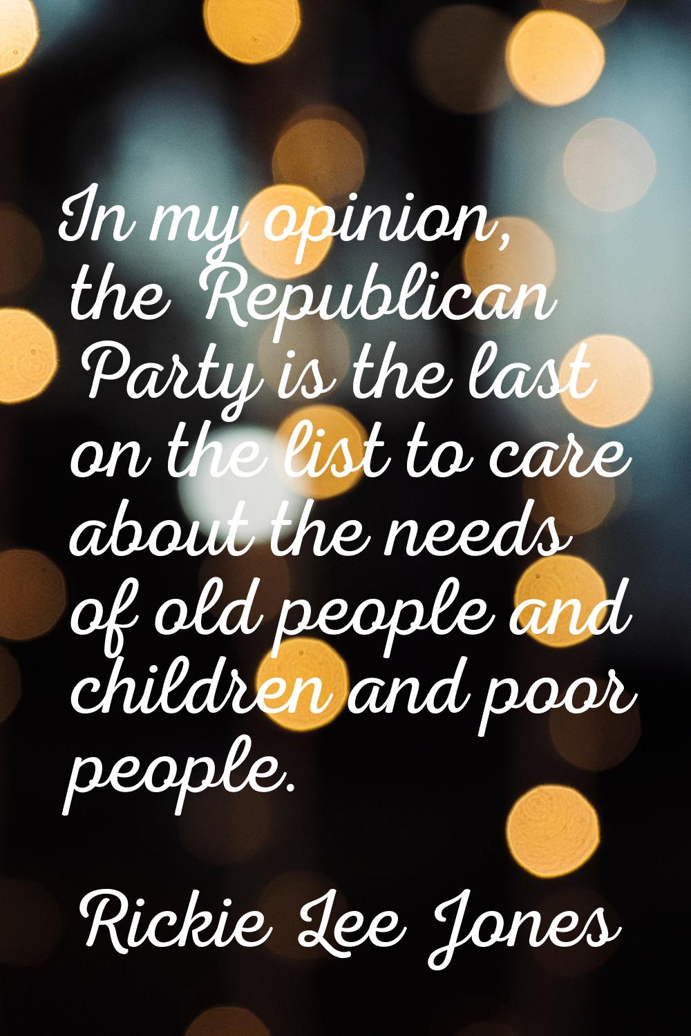 In my opinion, the Republican Party is the last on the list to care about the needs of old people a
