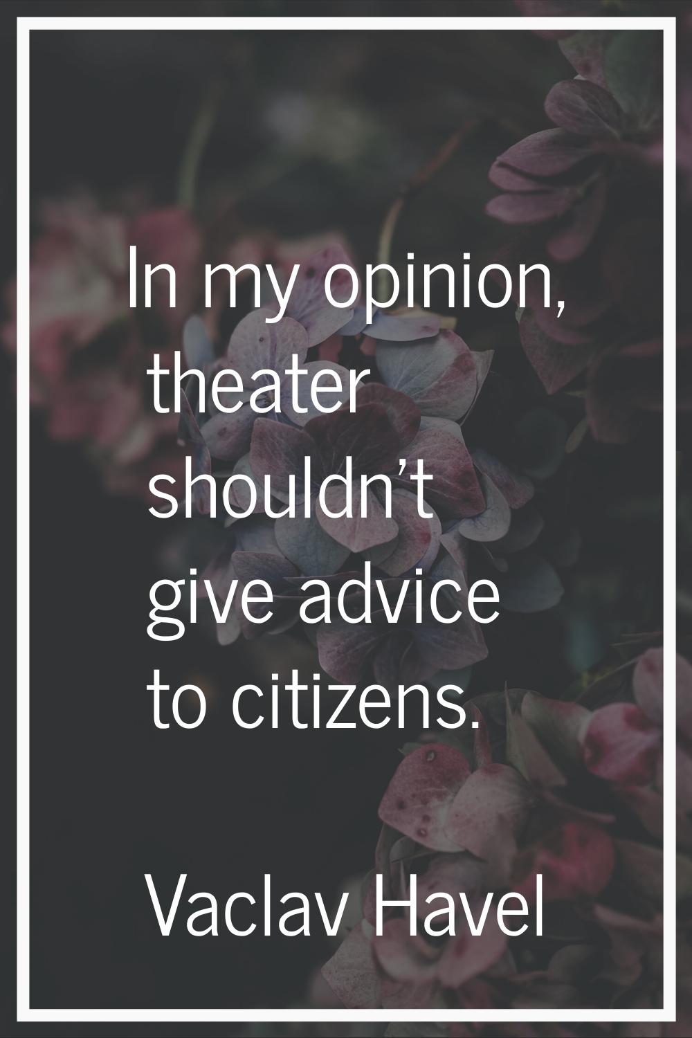 In my opinion, theater shouldn't give advice to citizens.