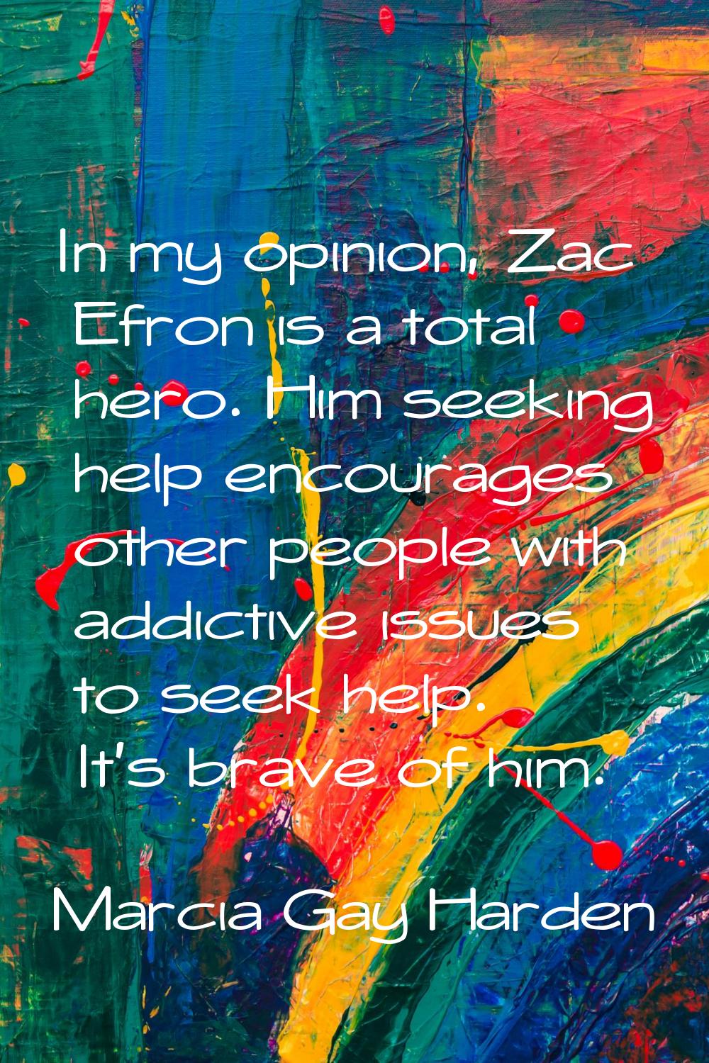 In my opinion, Zac Efron is a total hero. Him seeking help encourages other people with addictive i