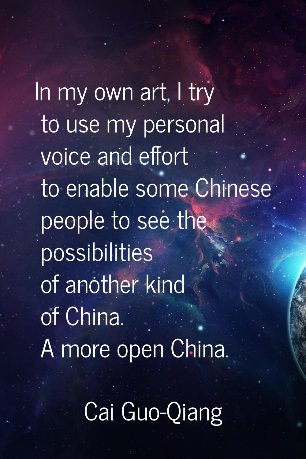 In my own art, I try to use my personal voice and effort to enable some Chinese people to see the p