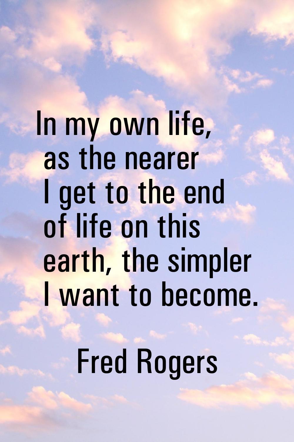 In my own life, as the nearer I get to the end of life on this earth, the simpler I want to become.
