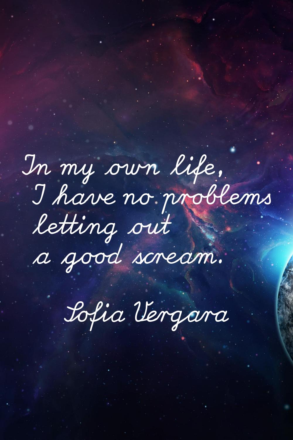 In my own life, I have no problems letting out a good scream.