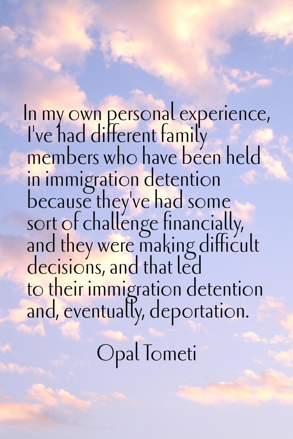 In my own personal experience, I've had different family members who have been held in immigration 