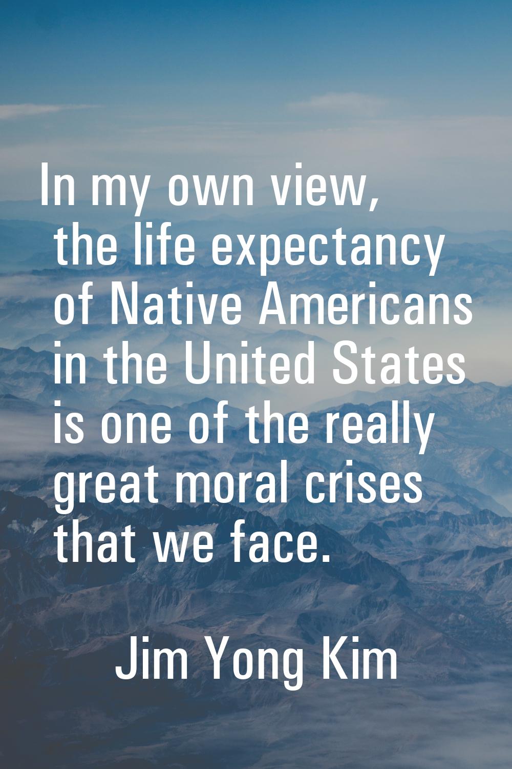 In my own view, the life expectancy of Native Americans in the United States is one of the really g