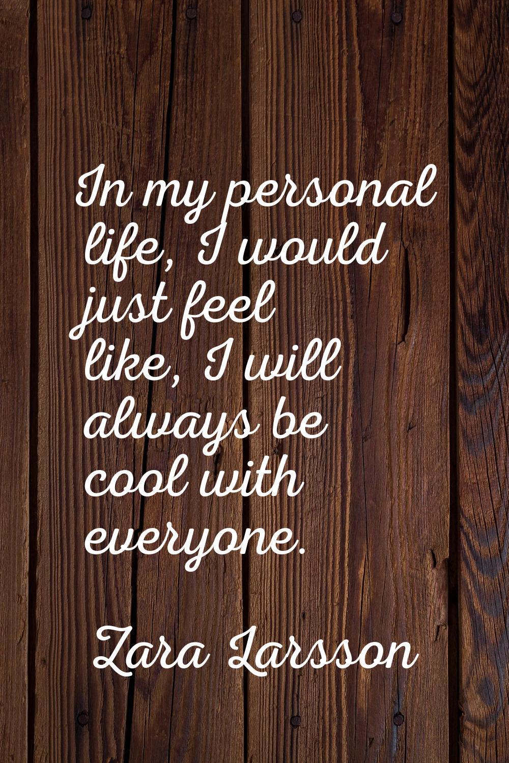 In my personal life, I would just feel like, I will always be cool with everyone.