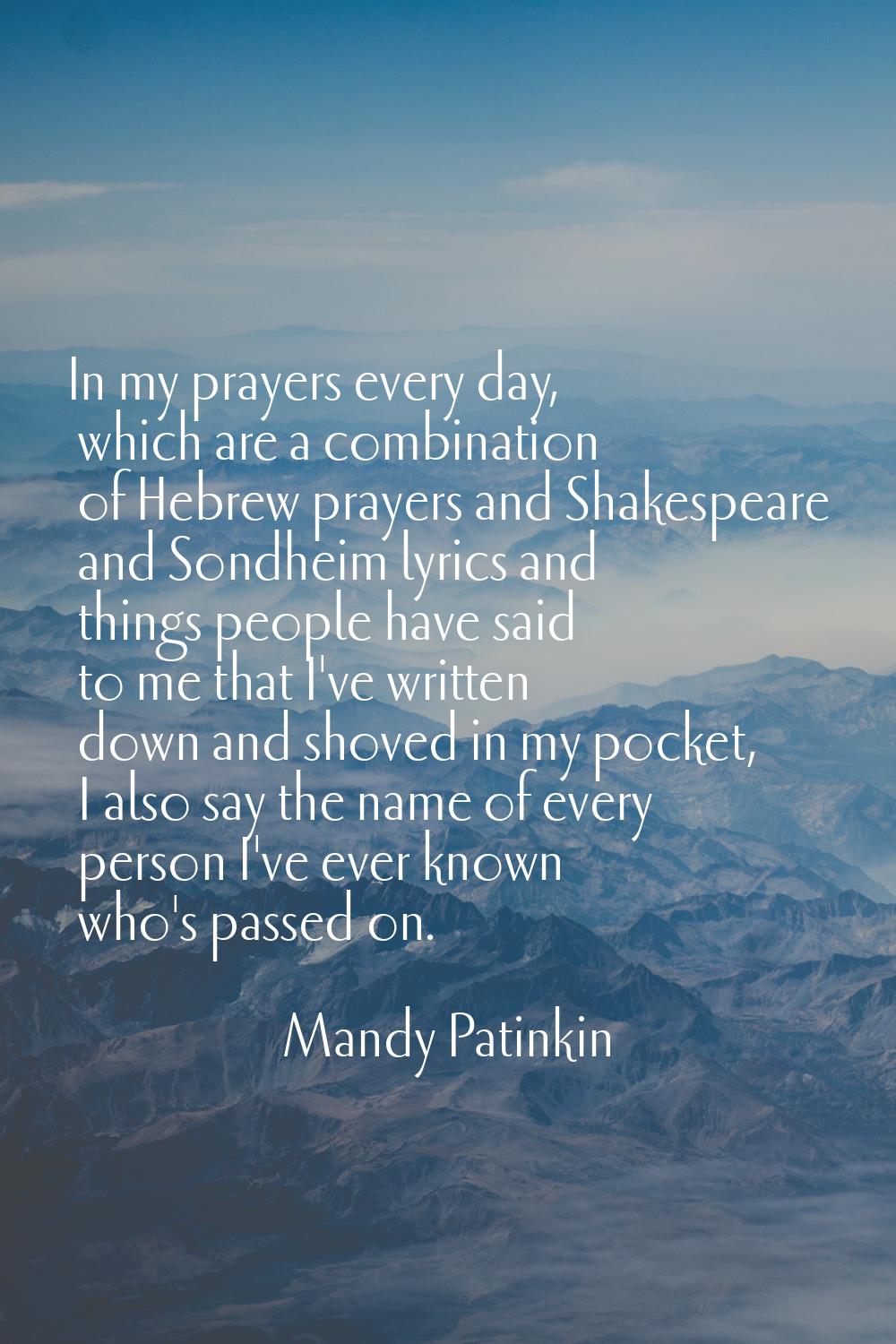 In my prayers every day, which are a combination of Hebrew prayers and Shakespeare and Sondheim lyr