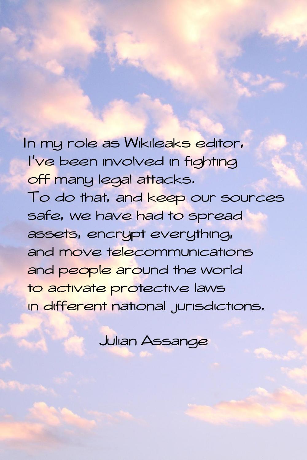 In my role as Wikileaks editor, I've been involved in fighting off many legal attacks. To do that, 