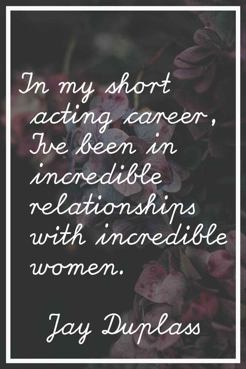 In my short acting career, I've been in incredible relationships with incredible women.