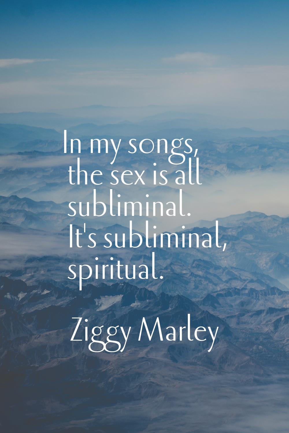 In my songs, the sex is all subliminal. It's subliminal, spiritual.