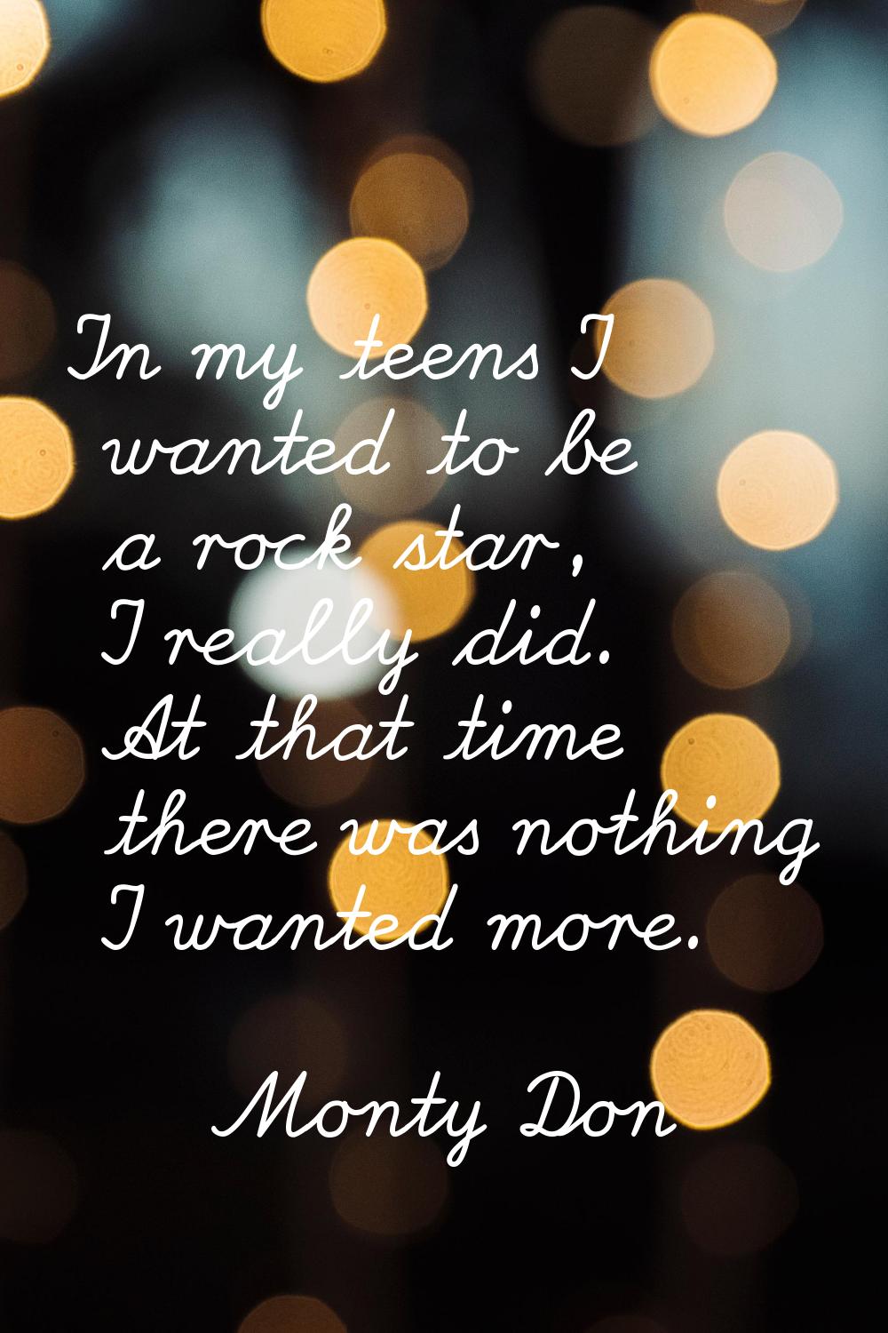 In my teens I wanted to be a rock star, I really did. At that time there was nothing I wanted more.