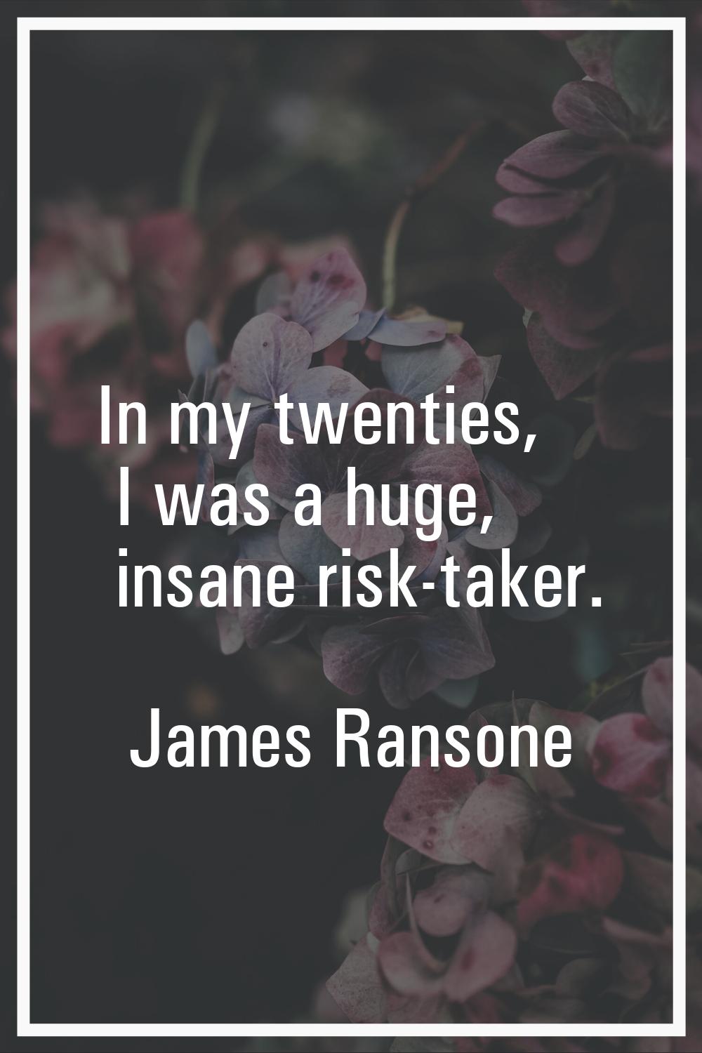 In my twenties, I was a huge, insane risk-taker.