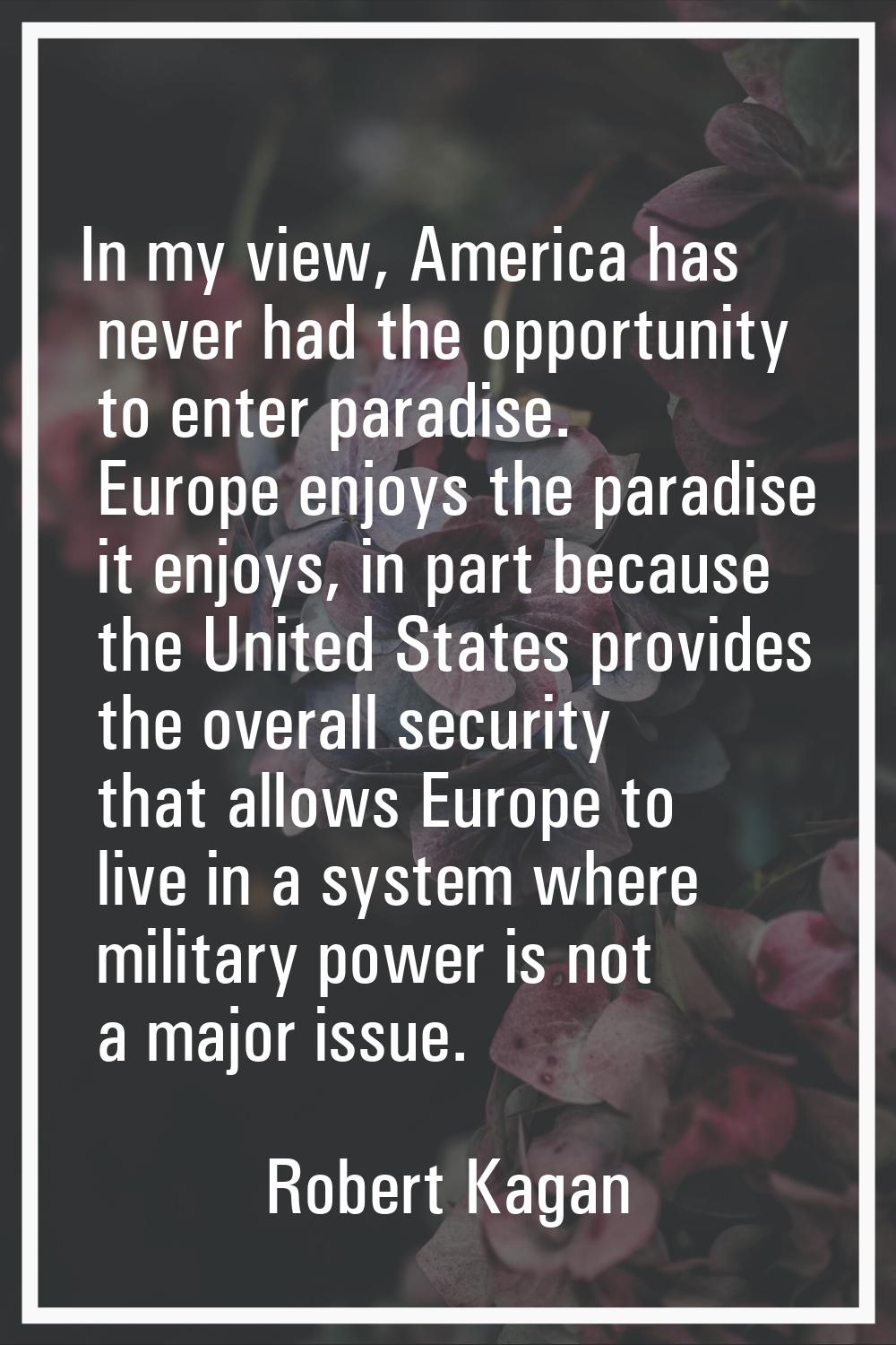 In my view, America has never had the opportunity to enter paradise. Europe enjoys the paradise it 
