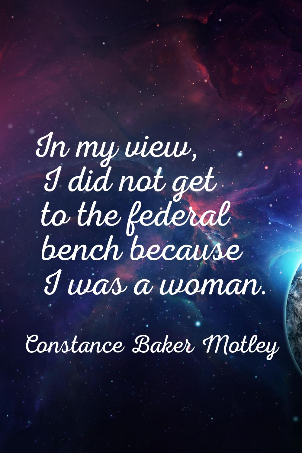 In my view, I did not get to the federal bench because I was a woman.