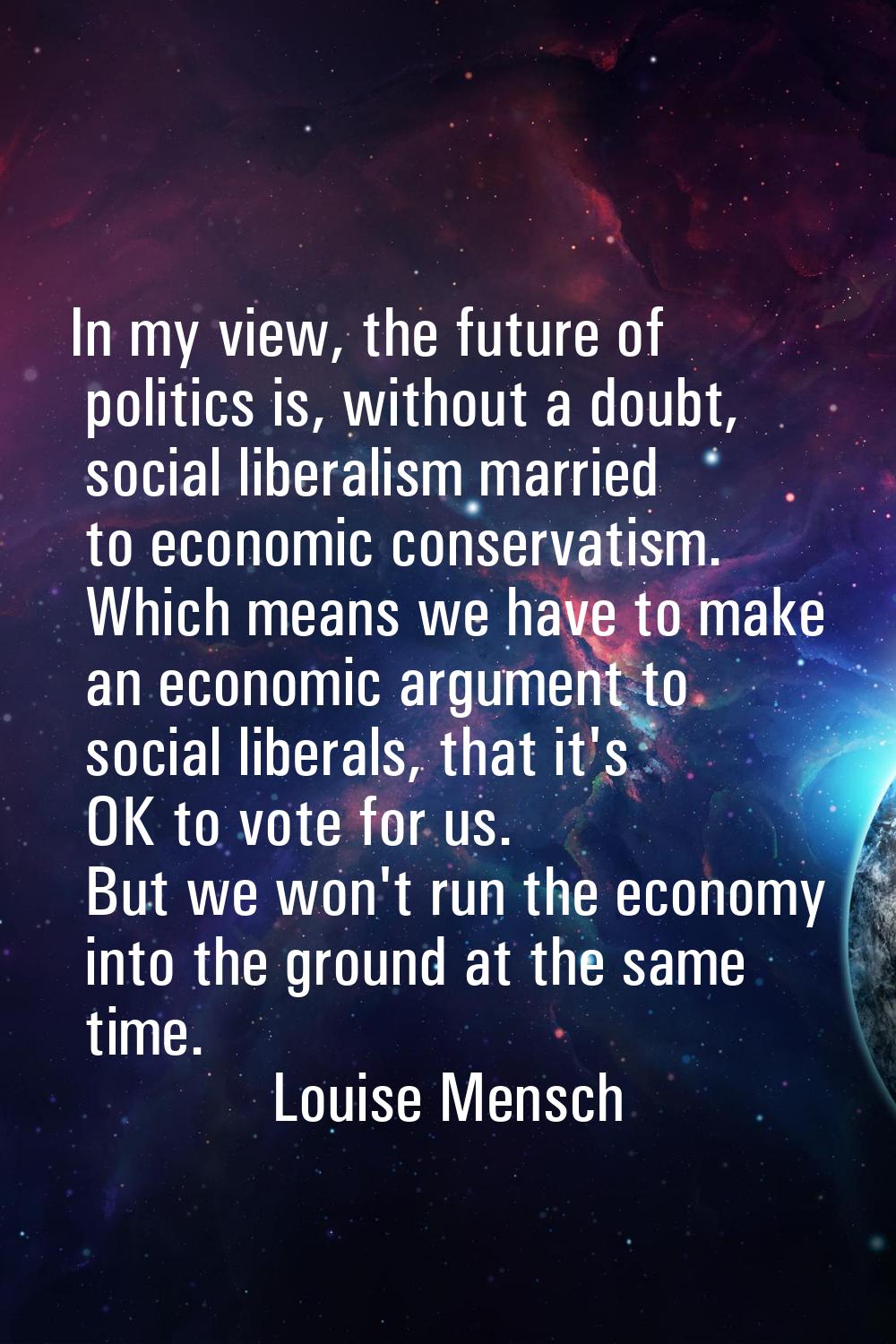 In my view, the future of politics is, without a doubt, social liberalism married to economic conse