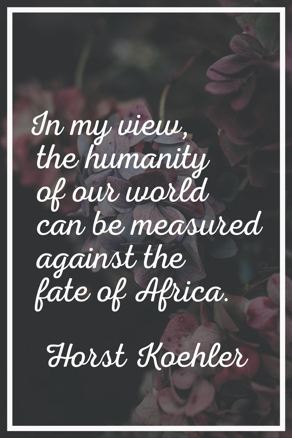 In my view, the humanity of our world can be measured against the fate of Africa.