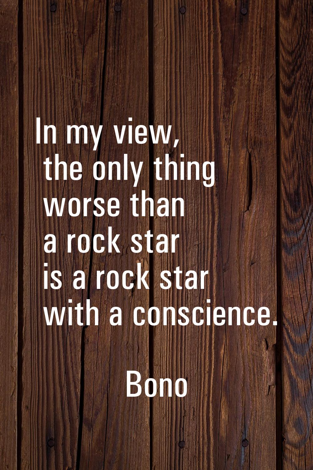 In my view, the only thing worse than a rock star is a rock star with a conscience.