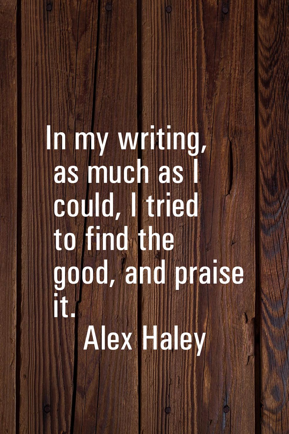 In my writing, as much as I could, I tried to find the good, and praise it.