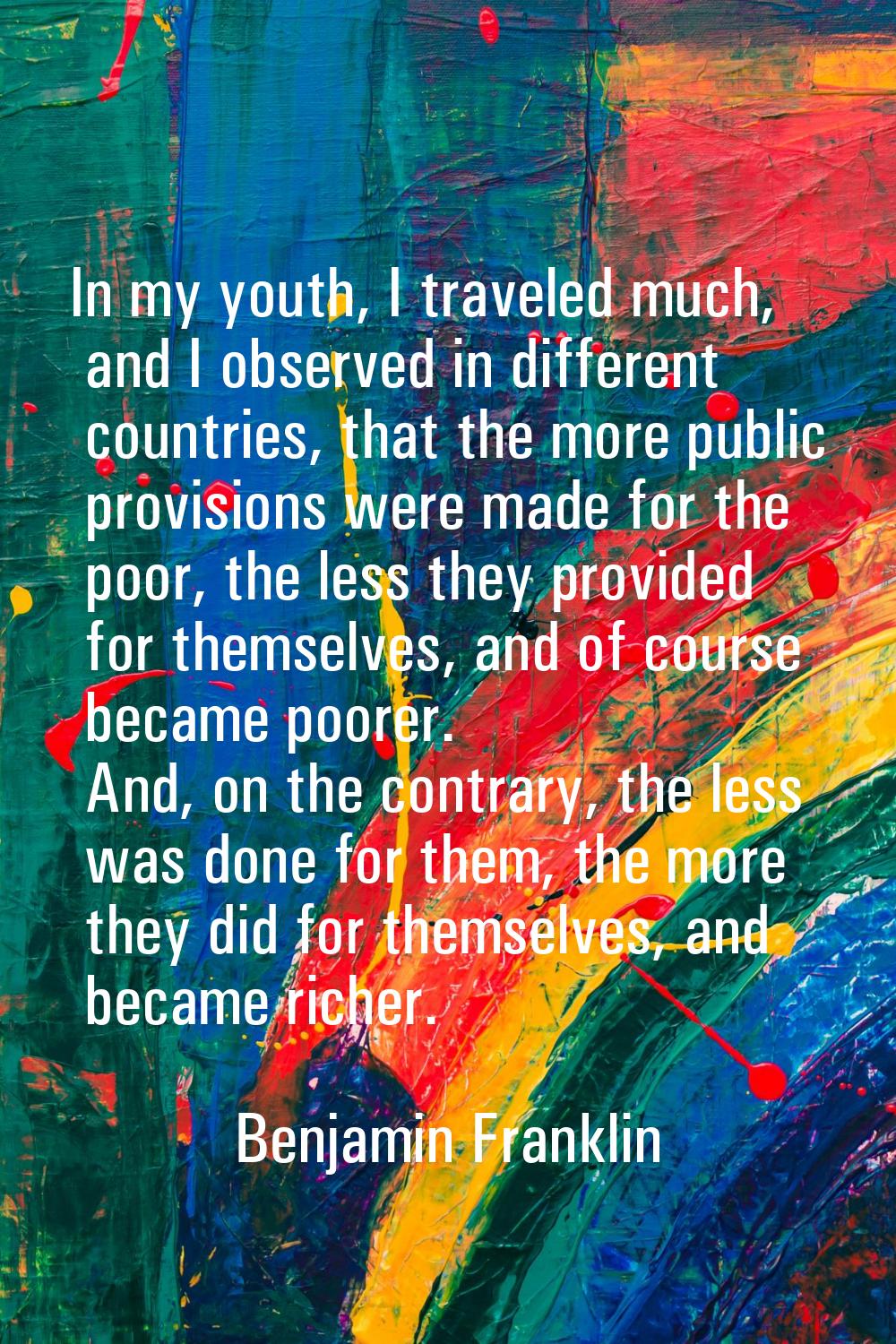 In my youth, I traveled much, and I observed in different countries, that the more public provision