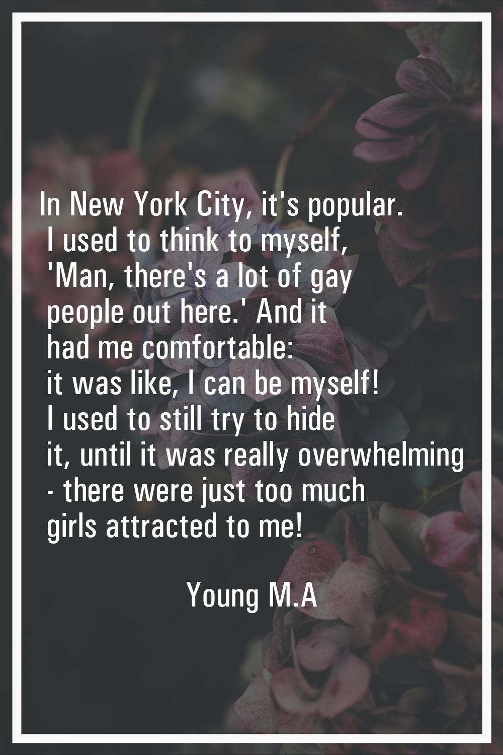In New York City, it's popular. I used to think to myself, 'Man, there's a lot of gay people out he
