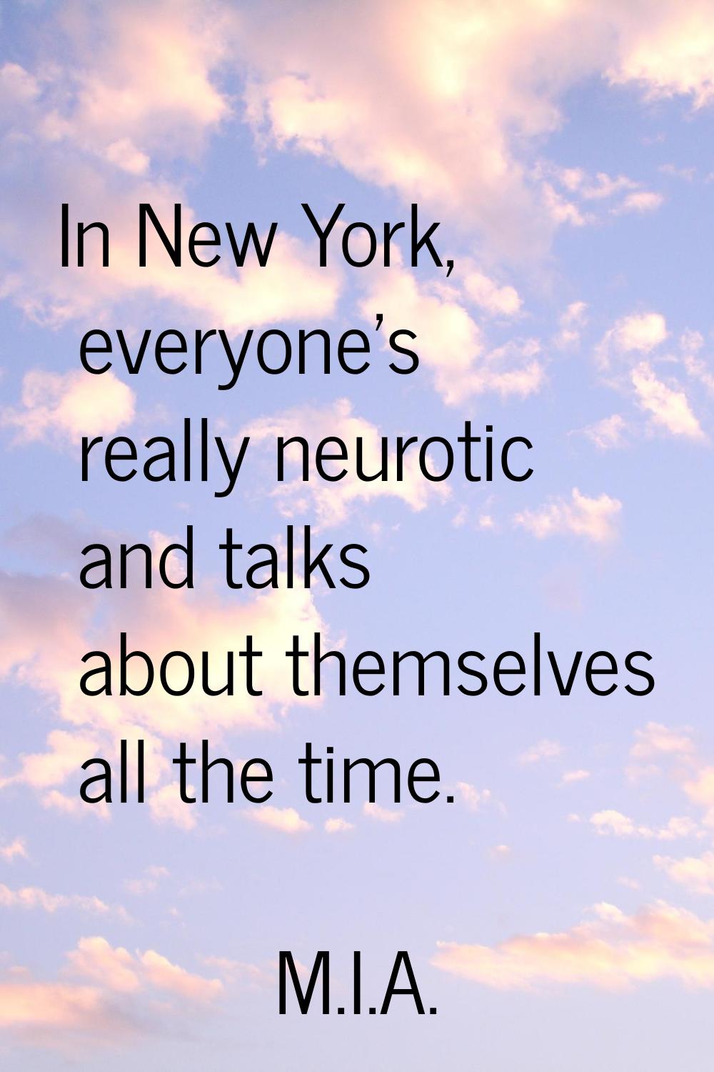 In New York, everyone's really neurotic and talks about themselves all the time.