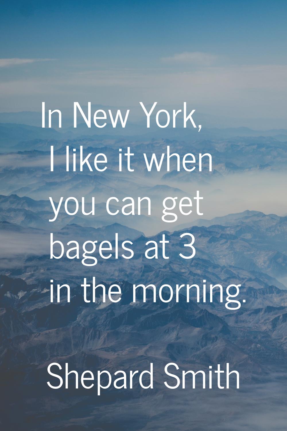 In New York, I like it when you can get bagels at 3 in the morning.