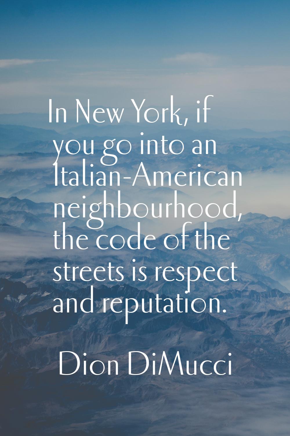 In New York, if you go into an Italian-American neighbourhood, the code of the streets is respect a
