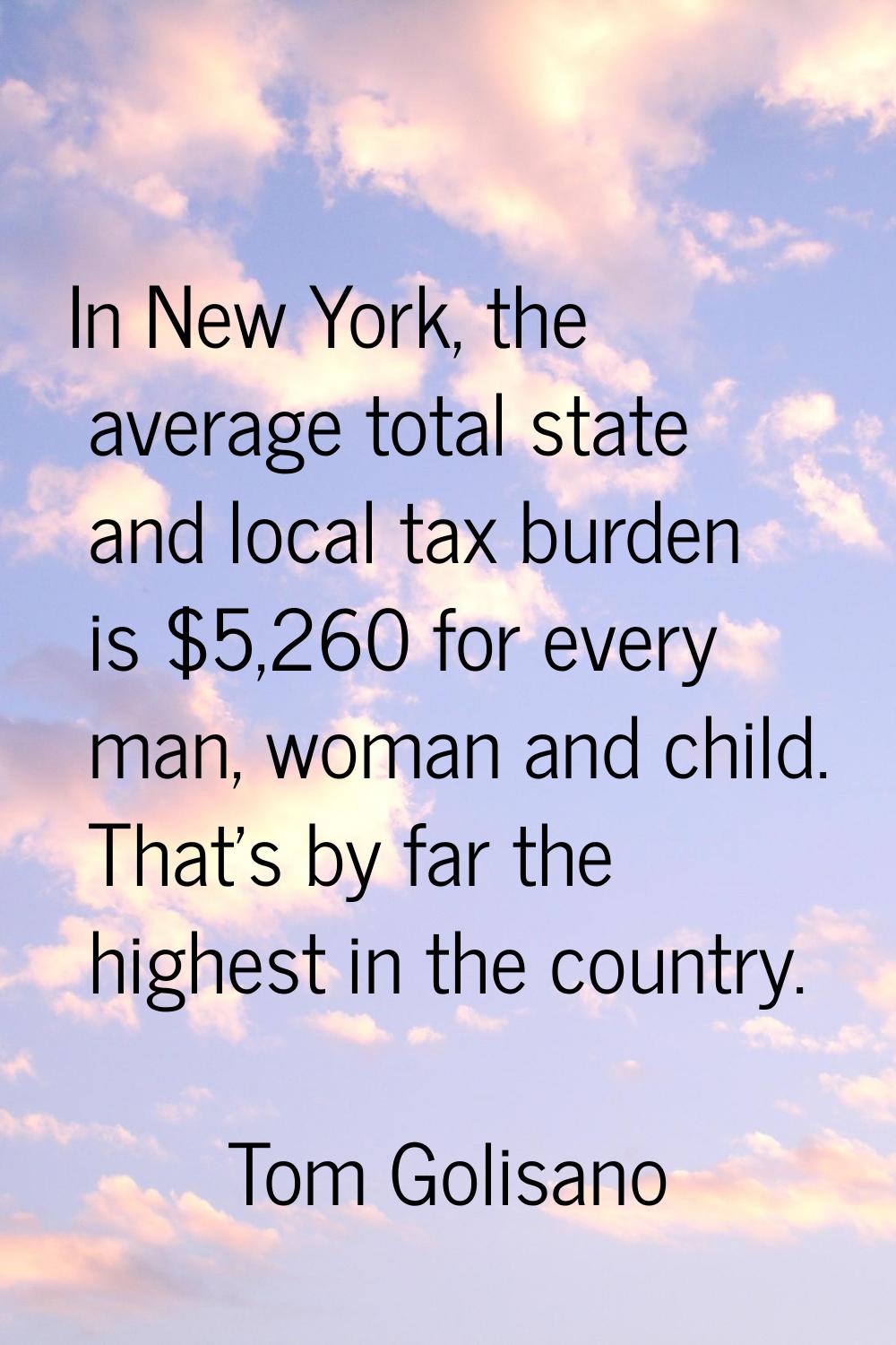 In New York, the average total state and local tax burden is $5,260 for every man, woman and child.