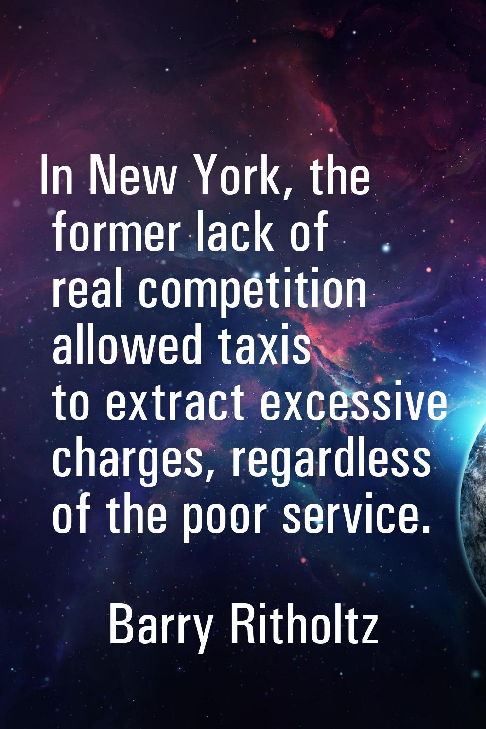 In New York, the former lack of real competition allowed taxis to extract excessive charges, regard