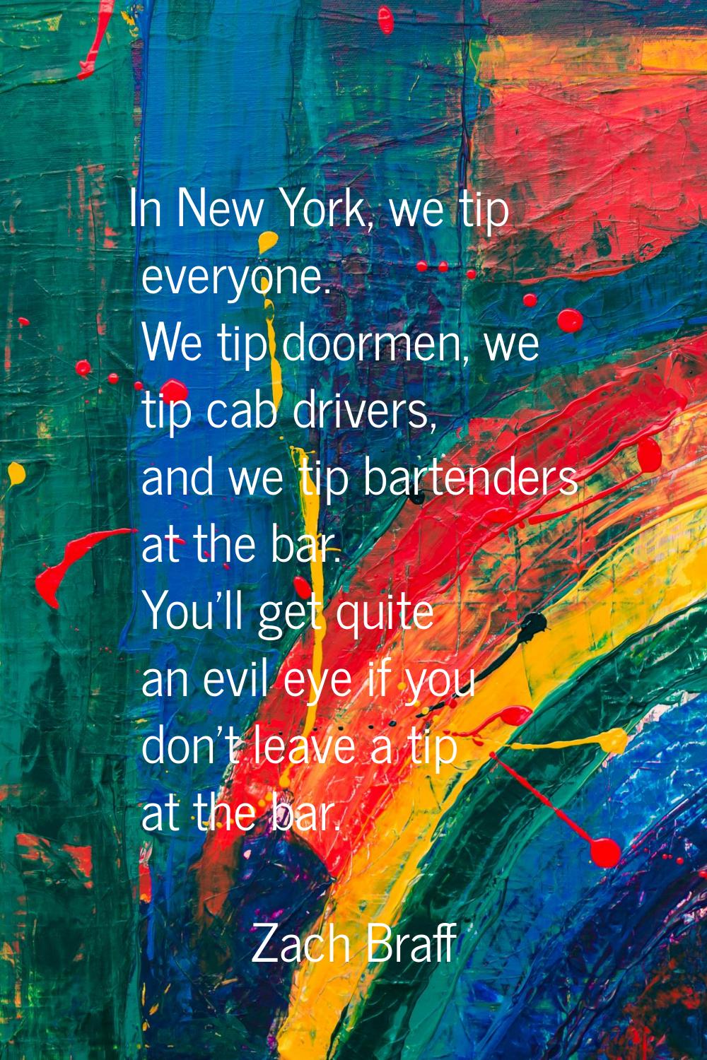 In New York, we tip everyone. We tip doormen, we tip cab drivers, and we tip bartenders at the bar.