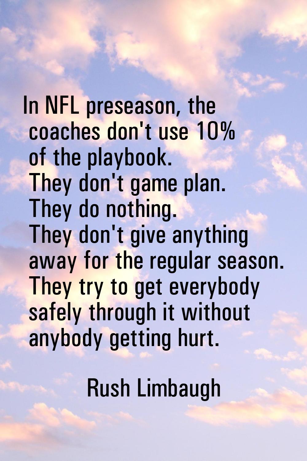 In NFL preseason, the coaches don't use 10% of the playbook. They don't game plan. They do nothing.