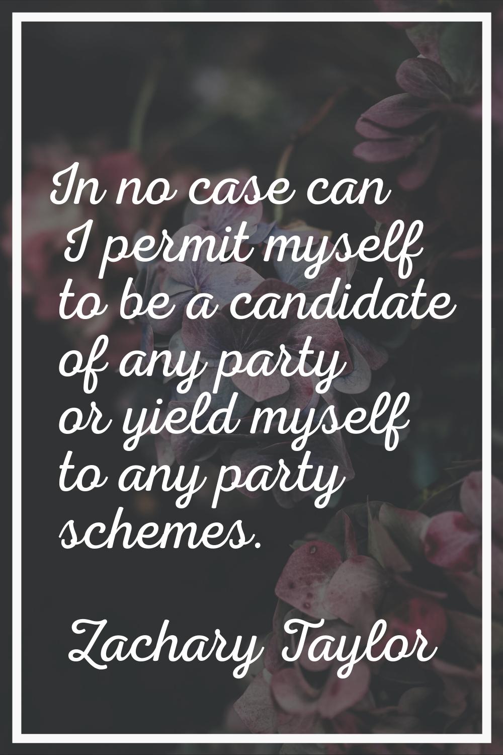 In no case can I permit myself to be a candidate of any party or yield myself to any party schemes.
