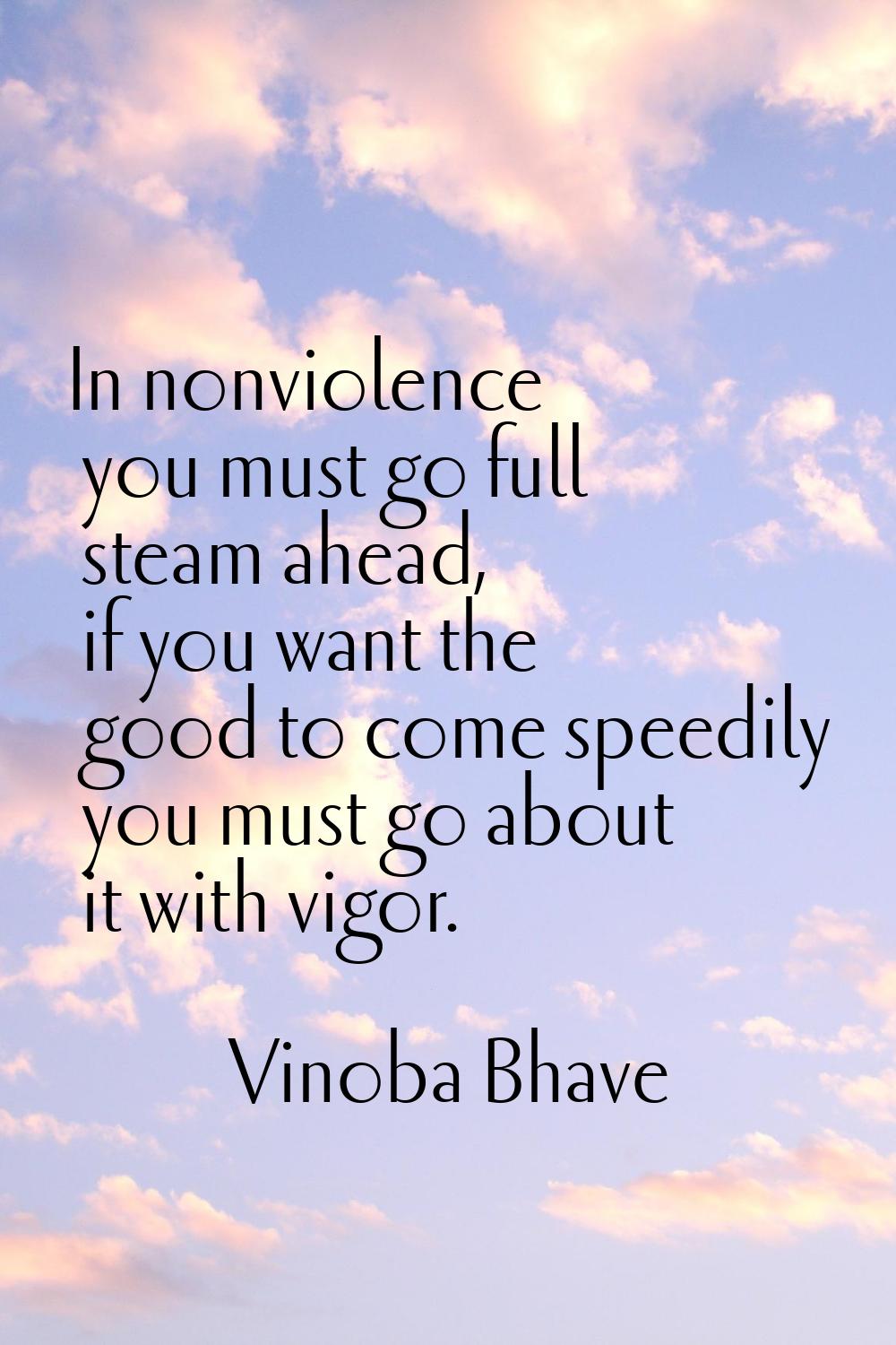 In nonviolence you must go full steam ahead, if you want the good to come speedily you must go abou