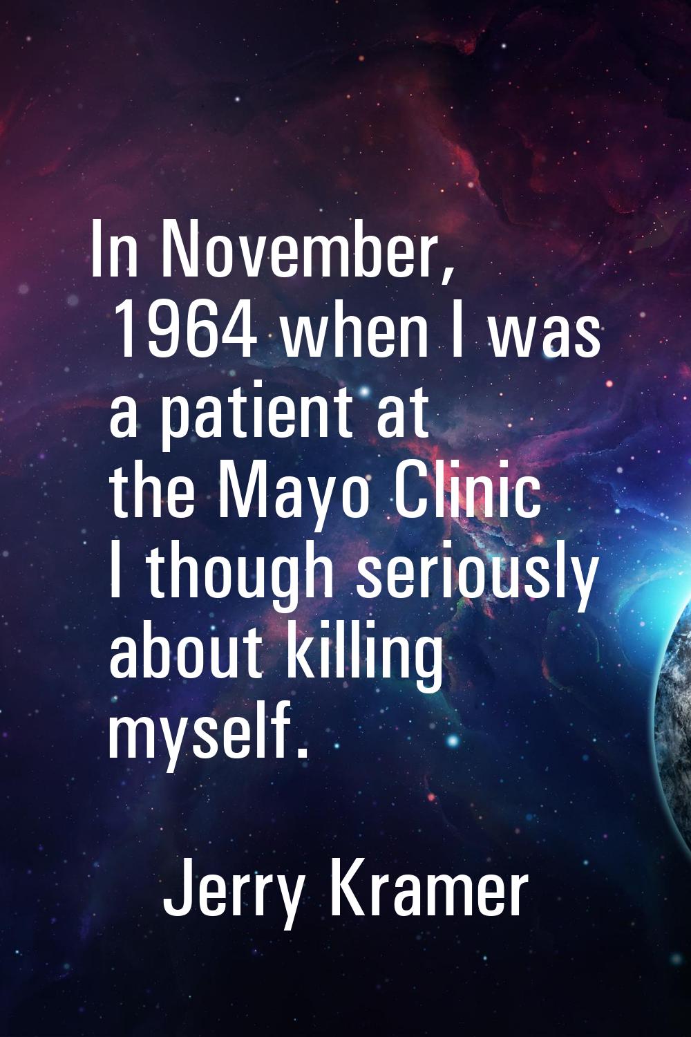 In November, 1964 when I was a patient at the Mayo Clinic I though seriously about killing myself.