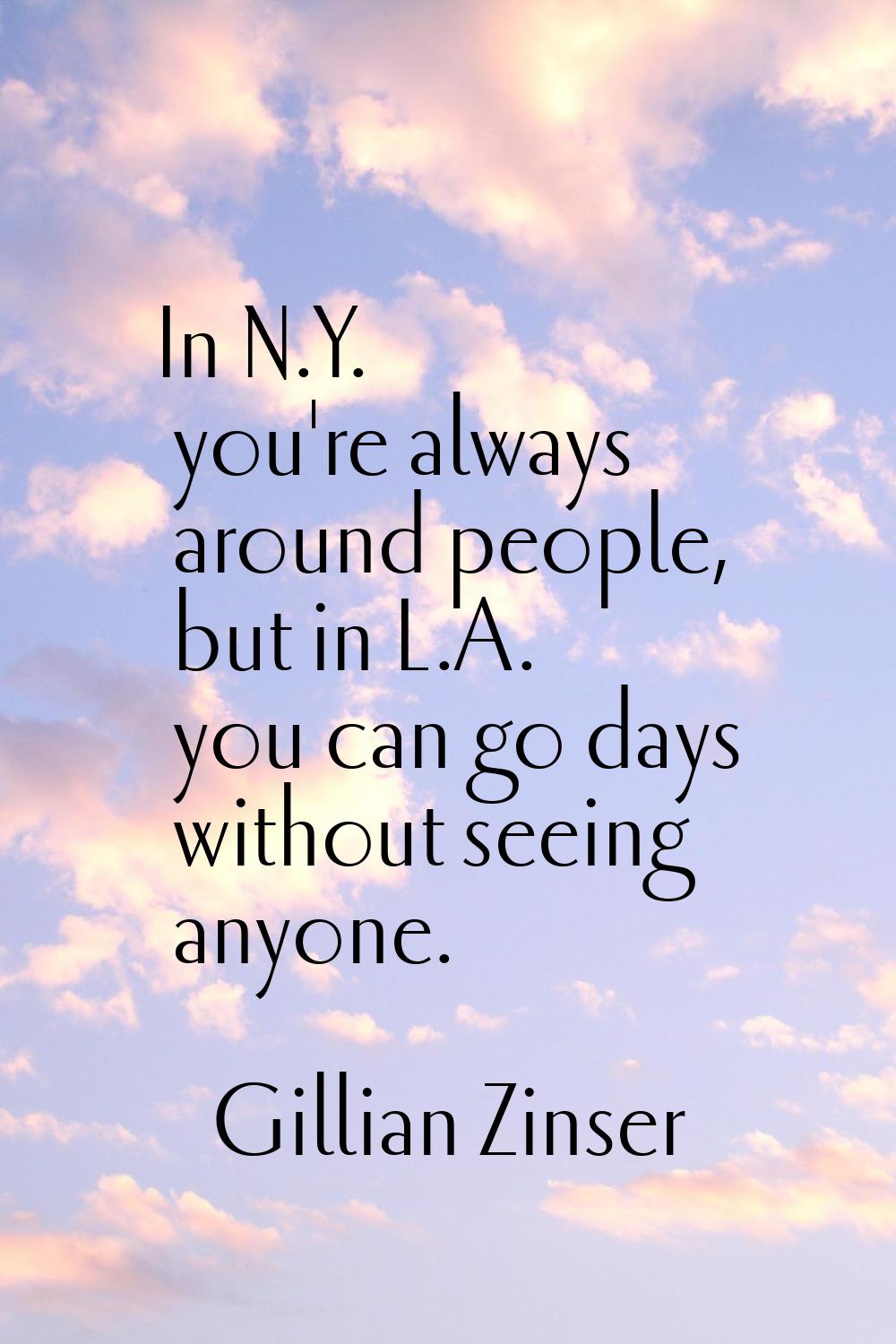 In N.Y. you're always around people, but in L.A. you can go days without seeing anyone.